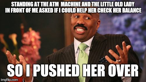 thort i did the right thing | STANDING AT THE ATM  MACHINE AND THE LITTLE OLD LADY IN FRONT OF ME ASKED IF I COULD HELP HER CHECK HER BALANCE; SO I PUSHED HER OVER | image tagged in memes,steve harvey | made w/ Imgflip meme maker