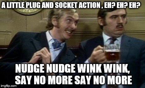 A LITTLE PLUG AND SOCKET ACTION , EH? EH? EH? NUDGE NUDGE WINK WINK, SAY NO MORE SAY NO MORE | made w/ Imgflip meme maker