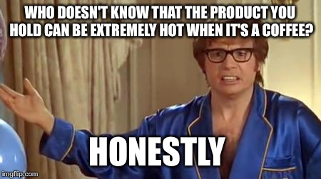 Austin Powers Honestly | WHO DOESN'T KNOW THAT THE PRODUCT YOU HOLD CAN BE EXTREMELY HOT WHEN IT'S A COFFEE? HONESTLY | image tagged in memes,austin powers honestly | made w/ Imgflip meme maker