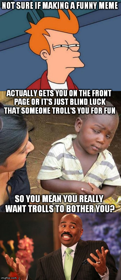 funny trolling | NOT SURE IF MAKING A FUNNY MEME; ACTUALLY GETS YOU ON THE FRONT PAGE OR IT'S JUST BLIND LUCK THAT SOMEONE TROLL'S YOU FOR FUN; SO YOU MEAN YOU REALLY WANT TROLLS TO BOTHER YOU? | image tagged in troll,funny,not sure,steve,come get some | made w/ Imgflip meme maker