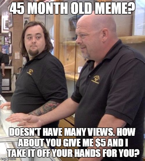 45 MONTH OLD MEME? DOESN'T HAVE MANY VIEWS. HOW ABOUT YOU GIVE ME $5 AND I TAKE IT OFF YOUR HANDS FOR YOU? | made w/ Imgflip meme maker