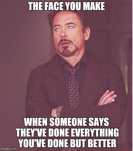 Face You Make Robert Downey Jr Meme | THE FACE YOU MAKE; WHEN SOMEONE SAYS THEY'VE DONE EVERYTHING YOU'VE DONE BUT BETTER | image tagged in memes,face you make robert downey jr | made w/ Imgflip meme maker