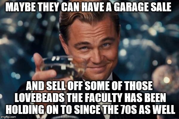 Leonardo Dicaprio Cheers Meme | MAYBE THEY CAN HAVE A GARAGE SALE AND SELL OFF SOME OF THOSE LOVEBEADS THE FACULTY HAS BEEN HOLDING ON TO SINCE THE 70S AS WELL | image tagged in memes,leonardo dicaprio cheers | made w/ Imgflip meme maker