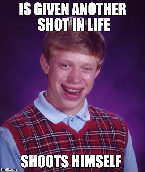 Bad Luck Brian | IS GIVEN ANOTHER SHOT IN LIFE; SHOOTS HIMSELF | image tagged in memes,bad luck brian | made w/ Imgflip meme maker