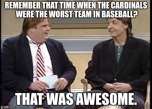 Chris Farley Show | REMEMBER THAT TIME WHEN THE CARDINALS WERE THE WORST TEAM IN BASEBALL? THAT WAS AWESOME. | image tagged in chris farley show | made w/ Imgflip meme maker
