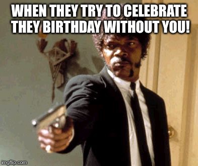 Say That Again I Dare You | WHEN THEY TRY TO CELEBRATE THEY BIRTHDAY WITHOUT YOU! | image tagged in memes,say that again i dare you | made w/ Imgflip meme maker