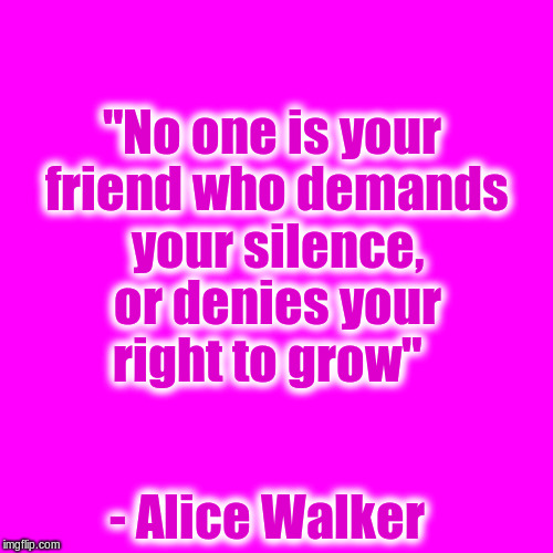 No one is your friend who demands your silence |  "No one is your friend who demands your silence, or denies your right to grow"; - Alice Walker | image tagged in humanity | made w/ Imgflip meme maker