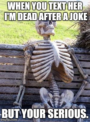 Waiting Skeleton Meme | WHEN YOU TEXT HER I'M DEAD AFTER A JOKE; BUT YOUR SERIOUS. | image tagged in memes,waiting skeleton | made w/ Imgflip meme maker
