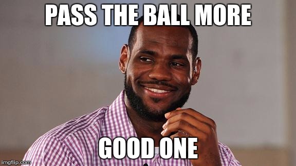 Lebron James | PASS THE BALL MORE; GOOD ONE | image tagged in lebron james | made w/ Imgflip meme maker