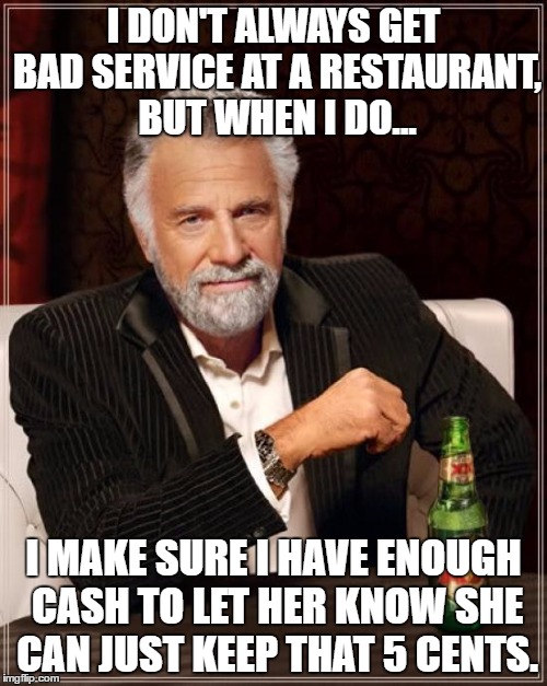 The Most Interesting Man In The World | I DON'T ALWAYS GET BAD SERVICE AT A RESTAURANT, BUT WHEN I DO... I MAKE SURE I HAVE ENOUGH CASH TO LET HER KNOW SHE CAN JUST KEEP THAT 5 CENTS. | image tagged in memes,the most interesting man in the world | made w/ Imgflip meme maker