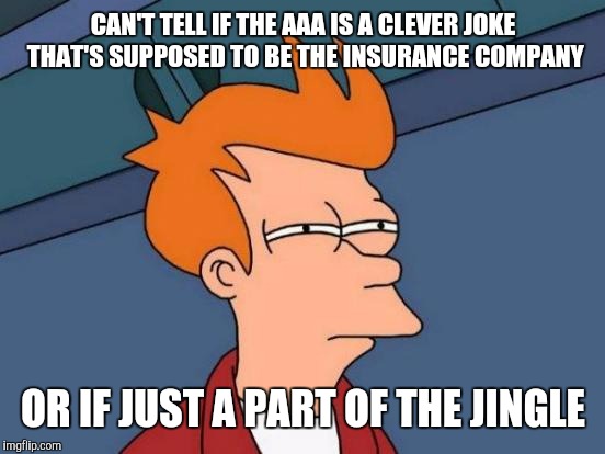 Futurama Fry Meme | CAN'T TELL IF THE AAA IS A CLEVER JOKE THAT'S SUPPOSED TO BE THE INSURANCE COMPANY OR IF JUST A PART OF THE JINGLE | image tagged in memes,futurama fry | made w/ Imgflip meme maker