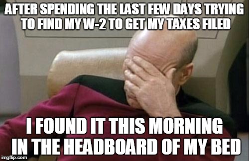Captain Picard Facepalm | AFTER SPENDING THE LAST FEW DAYS TRYING TO FIND MY W-2 TO GET MY TAXES FILED; I FOUND IT THIS MORNING IN THE HEADBOARD OF MY BED | image tagged in memes,captain picard facepalm | made w/ Imgflip meme maker
