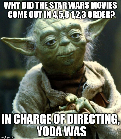 Star Wars Yoda | WHY DID THE STAR WARS MOVIES COME OUT IN 4,5,6 1,2,3 ORDER? IN CHARGE OF DIRECTING, YODA WAS | image tagged in memes,star wars yoda | made w/ Imgflip meme maker