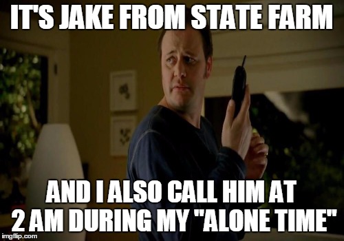 IT'S JAKE FROM STATE FARM AND I ALSO CALL HIM AT 2 AM DURING MY "ALONE TIME" | made w/ Imgflip meme maker