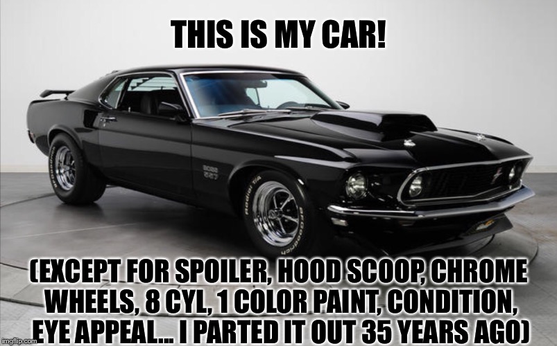 MY SPORTY CAR | THIS IS MY CAR! (EXCEPT FOR SPOILER, HOOD SCOOP, CHROME WHEELS, 8 CYL, 1 COLOR PAINT, CONDITION, EYE APPEAL... I PARTED IT OUT 35 YEARS AGO) | image tagged in mustang | made w/ Imgflip meme maker