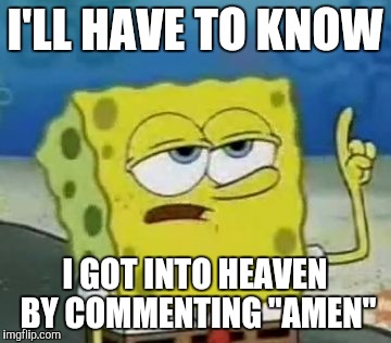 I'll Have You Know Spongebob | I'LL HAVE TO KNOW; I GOT INTO HEAVEN BY COMMENTING "AMEN" | image tagged in memes,ill have you know spongebob | made w/ Imgflip meme maker