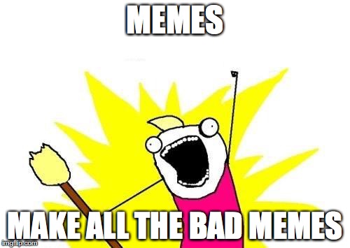 X All The Y | MEMES; MAKE ALL THE BAD MEMES | image tagged in memes,x all the y | made w/ Imgflip meme maker