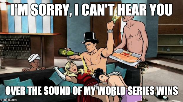 I'M SORRY, I CAN'T HEAR YOU OVER THE SOUND OF MY WORLD SERIES WINS | made w/ Imgflip meme maker