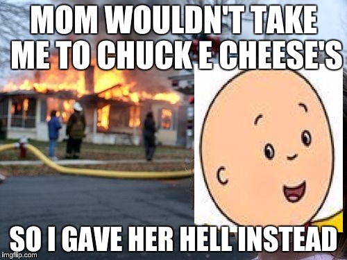 Caillou at his finest | MOM WOULDN'T TAKE ME TO CHUCK E CHEESE'S; SO I GAVE HER HELL INSTEAD | image tagged in memes,disaster girl,caillou,dora the explorer,funny | made w/ Imgflip meme maker