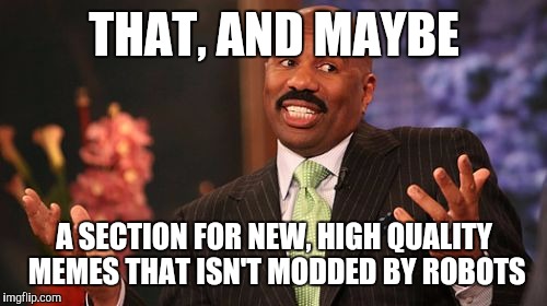 THAT, AND MAYBE A SECTION FOR NEW, HIGH QUALITY MEMES THAT ISN'T MODDED BY ROBOTS | image tagged in memes,steve harvey | made w/ Imgflip meme maker