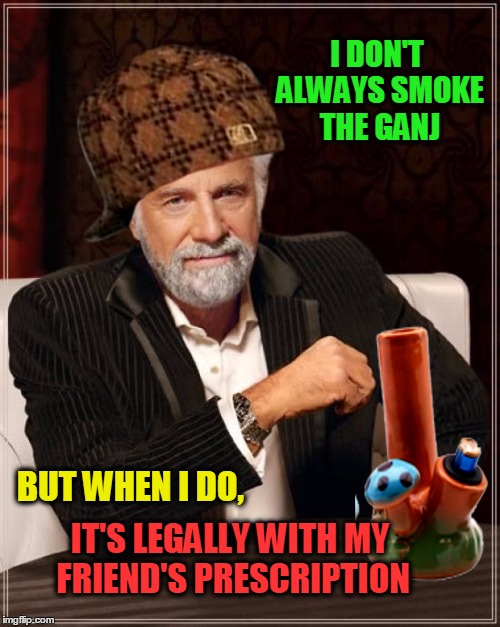 A wee bit o controversy. | I DON'T ALWAYS SMOKE THE GANJ; BUT WHEN I DO, IT'S LEGALLY WITH MY FRIEND'S PRESCRIPTION | image tagged in i don't always,ganja,what if i told you,legalization,medical marijuana,x all the y | made w/ Imgflip meme maker