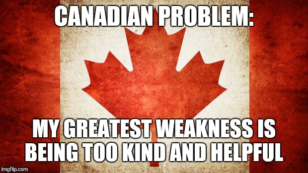 Canada | CANADIAN PROBLEM:; MY GREATEST WEAKNESS IS BEING TOO KIND AND HELPFUL | image tagged in canada | made w/ Imgflip meme maker