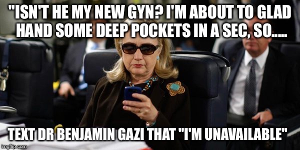 Hillary on Phone | "ISN'T HE MY NEW GYN? I'M ABOUT TO GLAD HAND SOME DEEP POCKETS IN A SEC, SO..... TEXT DR BENJAMIN GAZI THAT "I'M UNAVAILABLE" | image tagged in hillary on phone | made w/ Imgflip meme maker