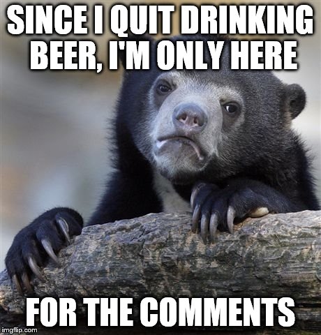 Confession Bear Meme | SINCE I QUIT DRINKING BEER, I'M ONLY HERE FOR THE COMMENTS | image tagged in memes,confession bear | made w/ Imgflip meme maker