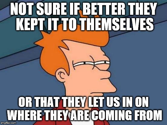 Futurama Fry Meme | NOT SURE IF BETTER THEY KEPT IT TO THEMSELVES OR THAT THEY LET US IN ON WHERE THEY ARE COMING FROM | image tagged in memes,futurama fry | made w/ Imgflip meme maker