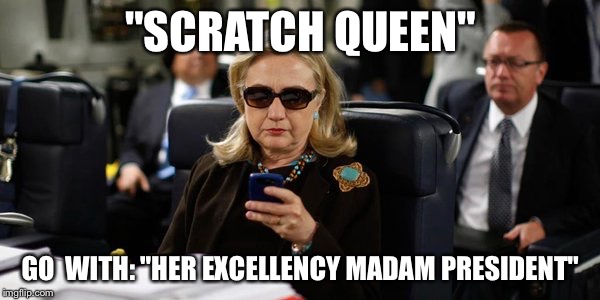 Hillary on Phone | "SCRATCH QUEEN"; GO  WITH: "HER EXCELLENCY MADAM PRESIDENT" | image tagged in hillary on phone | made w/ Imgflip meme maker