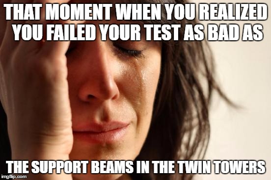 First World Problems | THAT MOMENT WHEN YOU REALIZED YOU FAILED YOUR TEST AS BAD AS; THE SUPPORT BEAMS IN THE TWIN TOWERS | image tagged in memes,first world problems | made w/ Imgflip meme maker