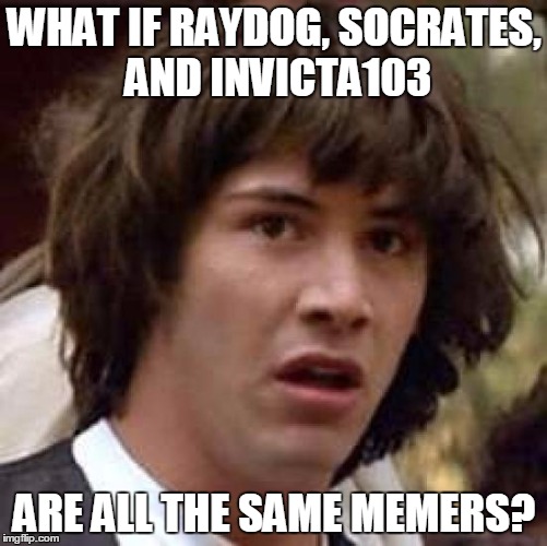 Conspiracy Keanu Meme | WHAT IF RAYDOG, SOCRATES, AND INVICTA103; ARE ALL THE SAME MEMERS? | image tagged in memes,conspiracy keanu | made w/ Imgflip meme maker