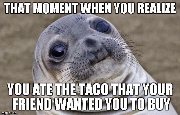 I suck at memes...Forgive me. | THAT MOMENT WHEN YOU REALIZE; YOU ATE THE TACO THAT YOUR FRIEND WANTED YOU TO BUY | image tagged in memes,awkward moment sealion | made w/ Imgflip meme maker