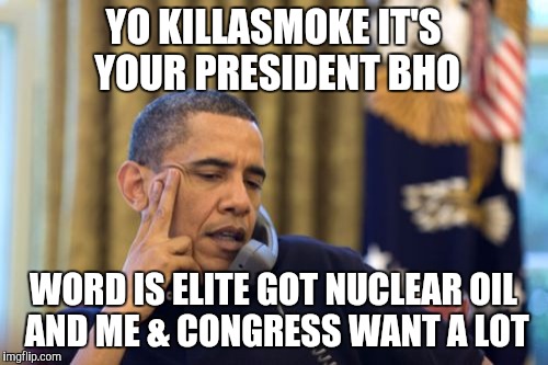 No I Can't Obama | YO KILLASMOKE IT'S YOUR PRESIDENT BHO; WORD IS ELITE GOT NUCLEAR OIL AND ME & CONGRESS WANT A LOT | image tagged in memes,no i cant obama | made w/ Imgflip meme maker