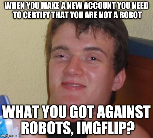 10 Guy Meme | WHEN YOU MAKE A NEW ACCOUNT YOU NEED TO CERTIFY THAT YOU ARE NOT A ROBOT; WHAT YOU GOT AGAINST ROBOTS, IMGFLIP? | image tagged in memes,10 guy | made w/ Imgflip meme maker