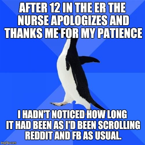 Socially Awkward Penguin | AFTER 12 IN THE ER THE NURSE APOLOGIZES AND THANKS ME FOR MY PATIENCE; I HADN'T NOTICED HOW LONG IT HAD BEEN AS I'D BEEN SCROLLING REDDIT AND FB AS USUAL. | image tagged in memes,socially awkward penguin,AdviceAnimals | made w/ Imgflip meme maker