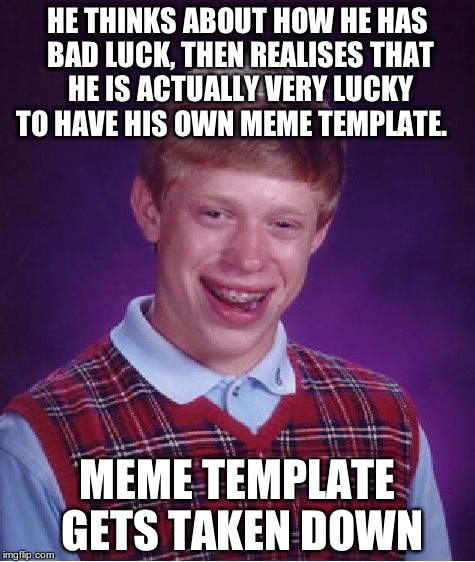 Bad Luck Brian Meme | HE THINKS ABOUT HOW HE HAS BAD LUCK, THEN REALISES THAT HE IS ACTUALLY VERY LUCKY TO HAVE HIS OWN MEME TEMPLATE. MEME TEMPLATE GETS TAKEN DOWN | image tagged in memes,bad luck brian | made w/ Imgflip meme maker