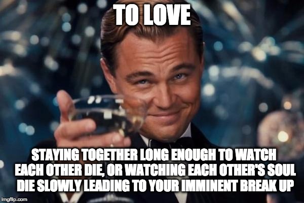 To Love or Naw | TO LOVE; STAYING TOGETHER LONG ENOUGH TO WATCH EACH OTHER DIE, OR WATCHING EACH OTHER'S SOUL DIE SLOWLY LEADING TO YOUR IMMINENT BREAK UP | image tagged in memes,leonardo dicaprio cheers,love,nihilism,death,infp | made w/ Imgflip meme maker