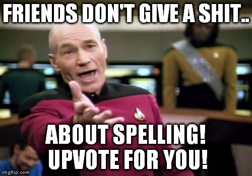 Picard Wtf Meme | FRIENDS DON'T GIVE A SHIT.. ABOUT SPELLING! UPVOTE FOR YOU! | image tagged in memes,picard wtf | made w/ Imgflip meme maker