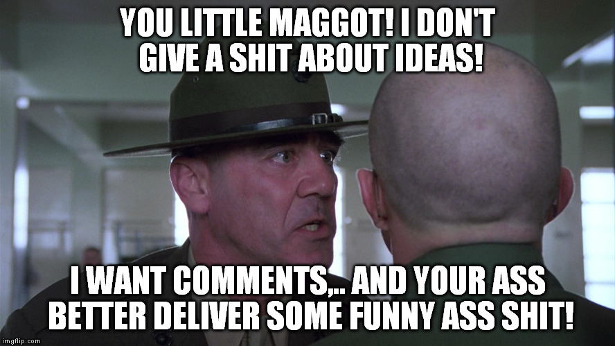 YOU LITTLE MAGGOT! I DON'T GIVE A SHIT ABOUT IDEAS! I WANT COMMENTS,.. AND YOUR ASS BETTER DELIVER SOME FUNNY ASS SHIT! | made w/ Imgflip meme maker