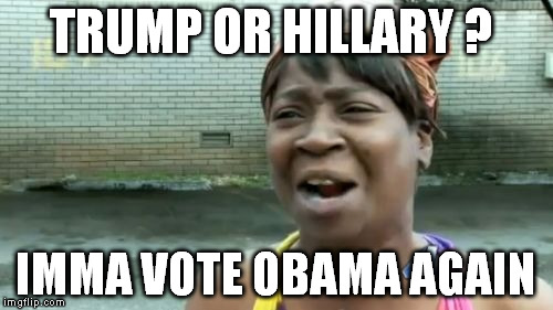 Ain't Nobody Got Time For That Meme | TRUMP OR HILLARY ? IMMA VOTE OBAMA AGAIN | image tagged in memes,aint nobody got time for that | made w/ Imgflip meme maker