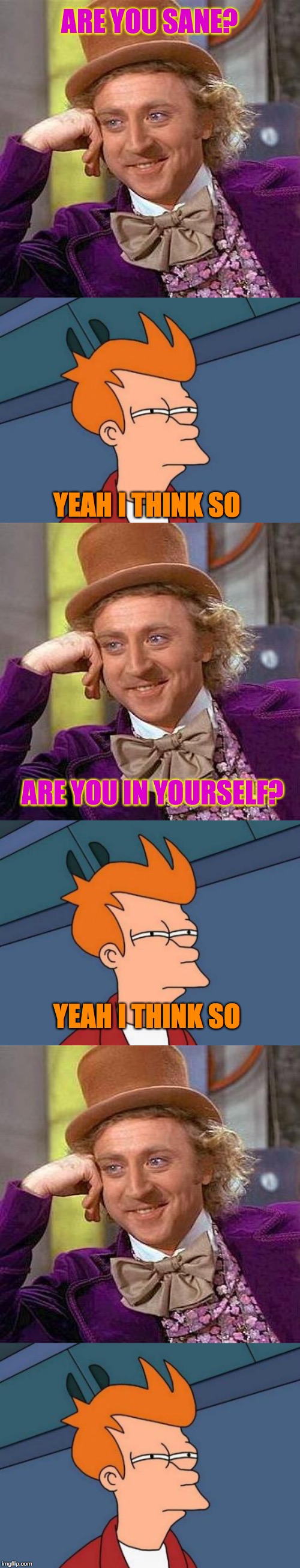 if there was a place called sane and you where at sane. would you be in sane? | ARE YOU SANE? YEAH I THINK SO; ARE YOU IN YOURSELF? YEAH I THINK SO | image tagged in creepy condescending wonka,futurama fry | made w/ Imgflip meme maker