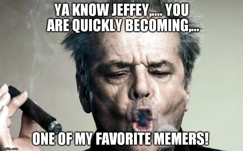 YA KNOW JEFFEY,.... YOU ARE QUICKLY BECOMING,... ONE OF MY FAVORITE MEMERS! | made w/ Imgflip meme maker