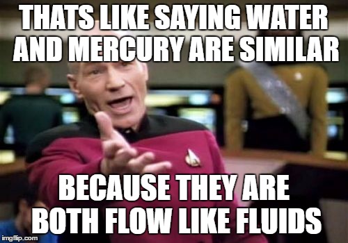 Picard Wtf Meme | THATS LIKE SAYING WATER AND MERCURY ARE SIMILAR BECAUSE THEY ARE BOTH FLOW LIKE FLUIDS | image tagged in memes,picard wtf | made w/ Imgflip meme maker