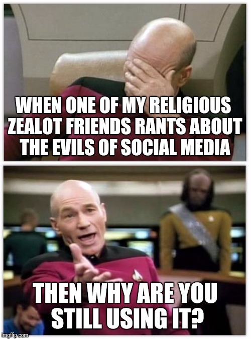 If it bothers you, STOP logging in.  | WHEN ONE OF MY RELIGIOUS ZEALOT FRIENDS RANTS ABOUT THE EVILS OF SOCIAL MEDIA; THEN WHY ARE YOU STILL USING IT? | image tagged in picard frustrated | made w/ Imgflip meme maker