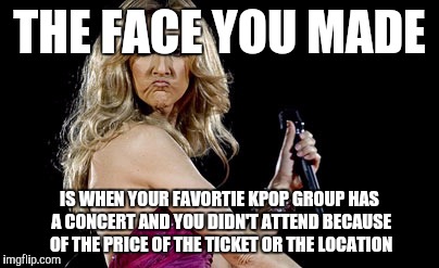 Celine Dion sad face | THE FACE YOU MADE; IS WHEN YOUR FAVORTIE KPOP GROUP HAS A CONCERT AND YOU DIDN'T ATTEND BECAUSE OF THE PRICE OF THE TICKET OR THE LOCATION | image tagged in celine dion sad face | made w/ Imgflip meme maker