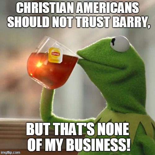 But That's None Of My Business | CHRISTIAN AMERICANS SHOULD NOT TRUST BARRY, BUT THAT'S NONE OF MY BUSINESS! | image tagged in memes,but thats none of my business,kermit the frog | made w/ Imgflip meme maker