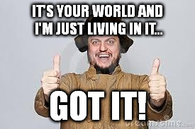 Crazy Russian | IT'S YOUR WORLD AND I'M JUST LIVING IN IT... GOT IT! | image tagged in crazy russian | made w/ Imgflip meme maker