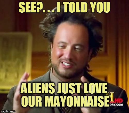 Ancient Aliens Meme | SEE?. . . I TOLD YOU ALIENS JUST LOVE OUR MAYONNAISE | image tagged in memes,ancient aliens | made w/ Imgflip meme maker