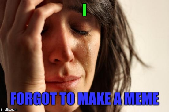 If i forget to make. 
 | I; FORGOT TO MAKE A MEME | image tagged in memes,first world problems | made w/ Imgflip meme maker